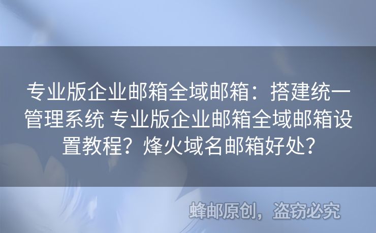 專業(yè)版企業(yè)郵箱全域郵箱：搭建統(tǒng)一管理系統(tǒng) 專業(yè)版企業(yè)郵箱全域郵箱設(shè)置教程？烽火域名郵箱好處？