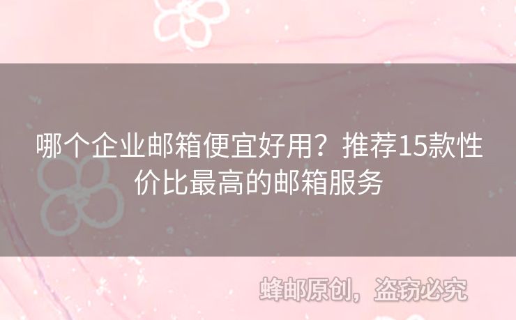 哪個(gè)企業(yè)郵箱便宜好用？推薦15款性價(jià)比最高的郵箱服務(wù)