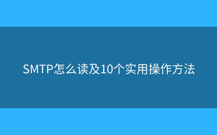 SMTP怎么讀及10個實用操作方法 SMTP怎么讀及10個實用操作方法