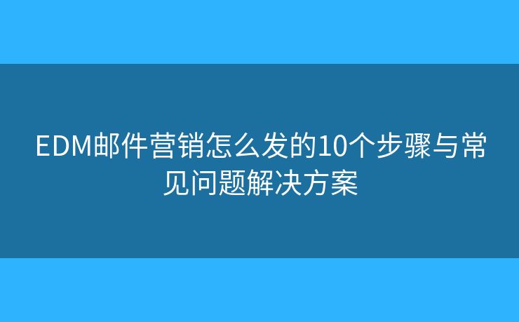 EDM郵件營(yíng)銷怎么發(fā)的10個(gè)步驟與常見(jiàn)問(wèn)題解決方案