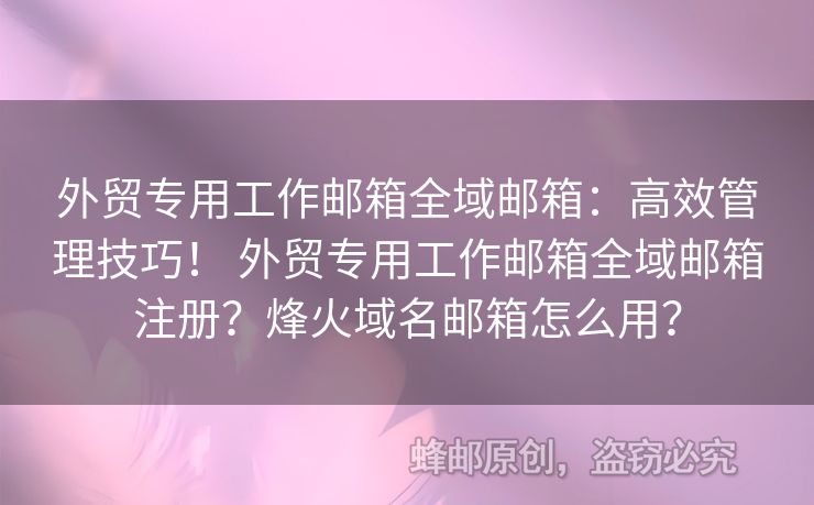 外貿(mào)專用工作郵箱全域郵箱：高效管理技巧！ 外貿(mào)專用工作郵箱全域郵箱注冊？烽火域名郵箱怎么用？