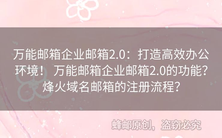 萬能郵箱企業(yè)郵箱2.0：打造高效辦公環(huán)境！ 萬能郵箱企業(yè)郵箱2.0的功能？烽火域名郵箱的注冊流程？
