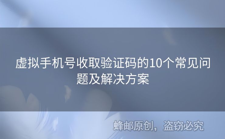 虛擬手機(jī)號(hào)收取驗(yàn)證碼的10個(gè)常見問題及解決方案
