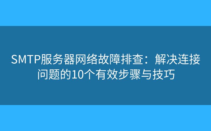 SMTP服務(wù)器網(wǎng)絡(luò)故障排查:解決連接問題的10個有效步驟與技巧 SMTP服務(wù)器網(wǎng)絡(luò)故障排查:解決連接問題的10個有效步驟與技巧