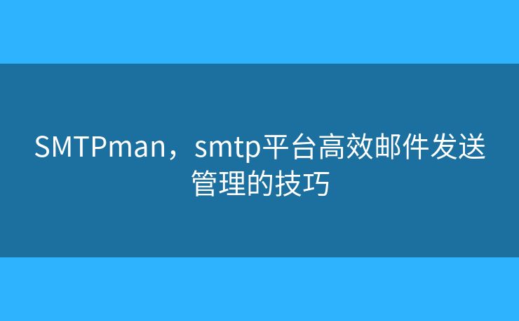 SMTPman，smtp平臺高效郵件發(fā)送管理的技巧