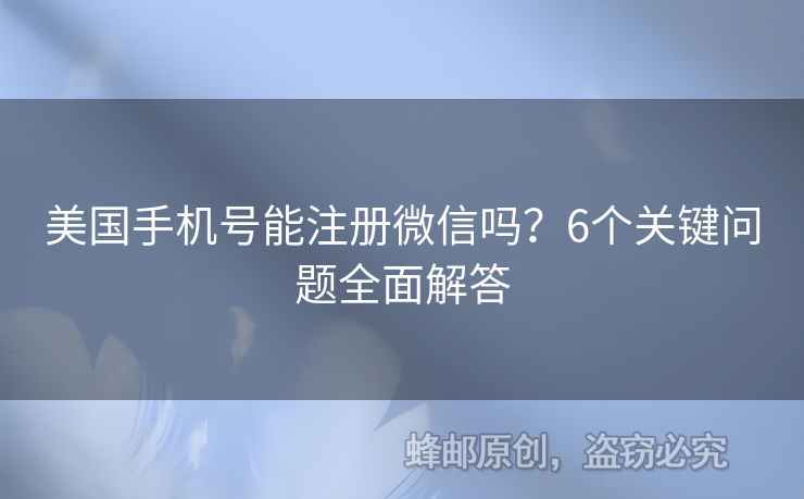 美國(guó)手機(jī)號(hào)能注冊(cè)微信嗎？6個(gè)關(guān)鍵問(wèn)題全面解答