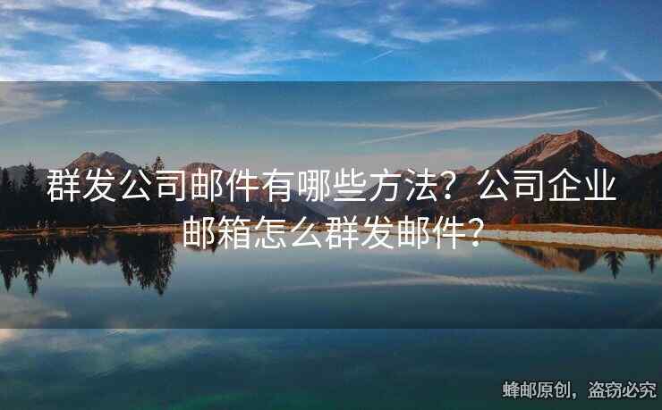 群發(fā)公司郵件有哪些方法？公司企業(yè)郵箱怎么群發(fā)郵件？