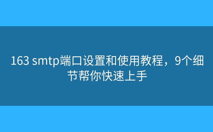 163 smtp端口設(shè)置和使用教程，9個細節(jié)幫你快速上手