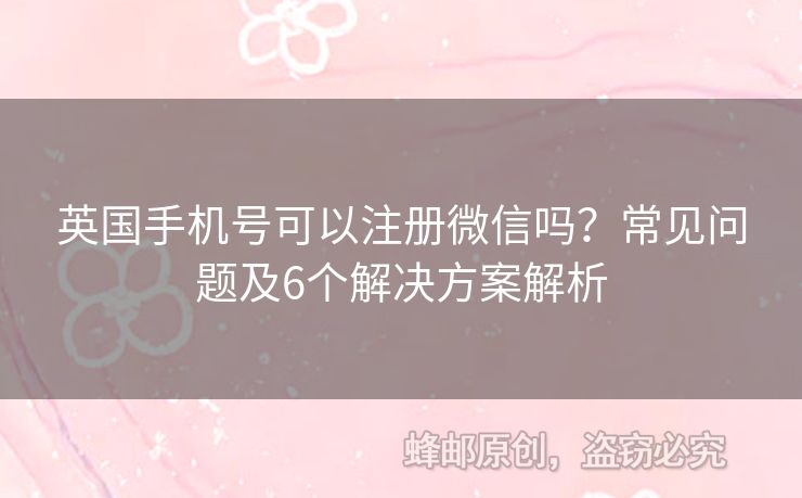 英國(guó)手機(jī)號(hào)可以注冊(cè)微信嗎？常見問題及6個(gè)解決方案解析