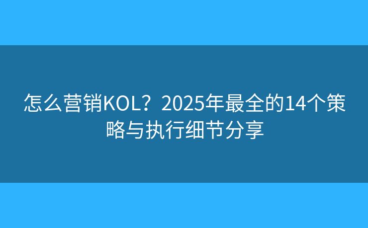 怎么營銷KOL？2025年最全的14個策略與執(zhí)行細節(jié)分享