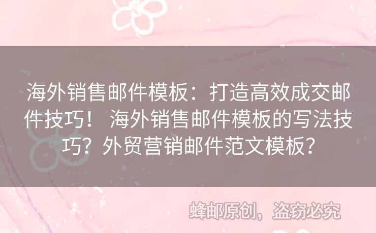 海外銷售郵件模板：打造高效成交郵件技巧！ 海外銷售郵件模板的寫法技巧？外貿(mào)營銷郵件范文模板？