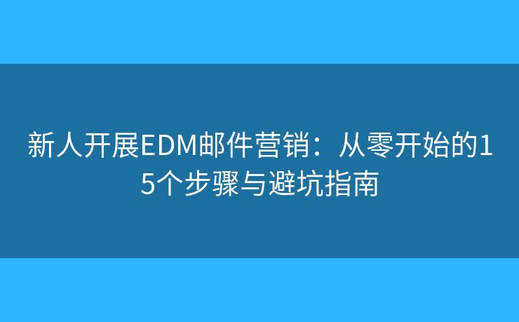 新人開展EDM郵件營(yíng)銷:從零開始的15個(gè)步驟與避坑指南 新人開展EDM郵件營(yíng)銷:從零開始的15個(gè)步驟與避坑指南