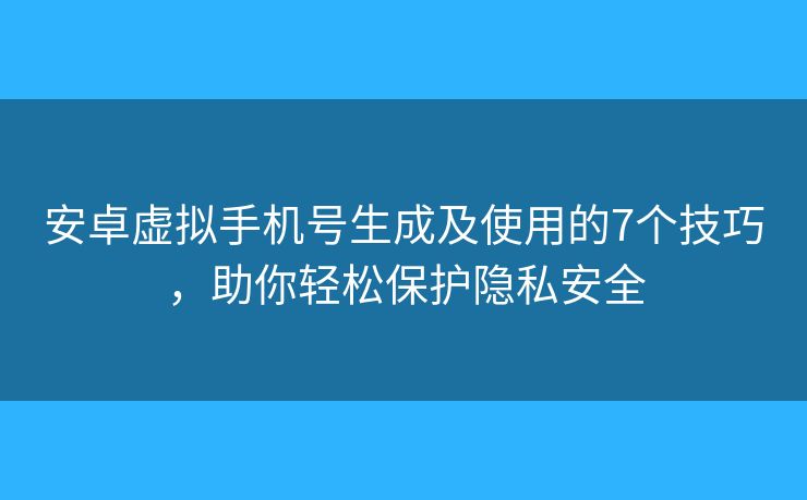 安卓虛擬手機(jī)號(hào)生成及使用的7個(gè)技巧，助你輕松保護(hù)隱私安全