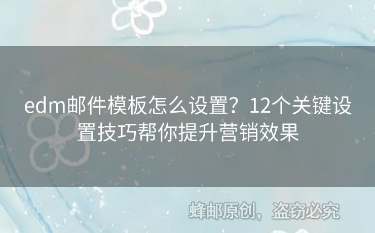 edm郵件模板怎么設(shè)置？12個(gè)關(guān)鍵設(shè)置技巧幫你提升營(yíng)銷效果