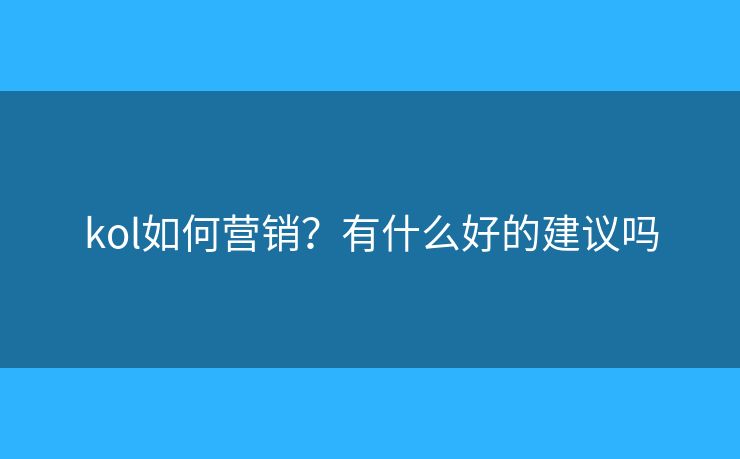 kol如何營銷？有什么好的建議嗎