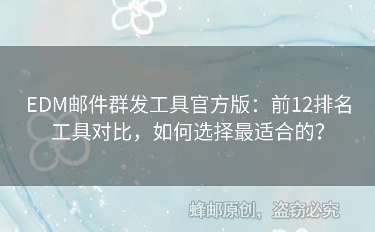 EDM郵件群發(fā)工具官方版：前12排名工具對(duì)比，如何選擇最適合的？