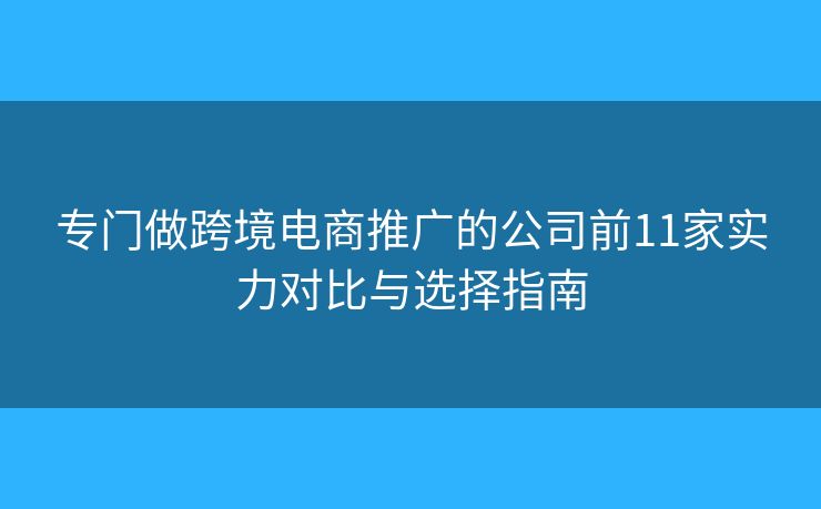 專門做跨境電商推廣的公司前11家實(shí)力對比與選擇指南 專門做跨境電商推廣的公司前11家實(shí)力對比與選擇指南