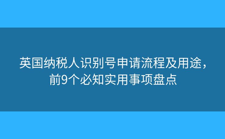 英國(guó)納稅人識(shí)別號(hào)申請(qǐng)流程及用途，前9個(gè)必知實(shí)用事項(xiàng)盤(pán)點(diǎn)