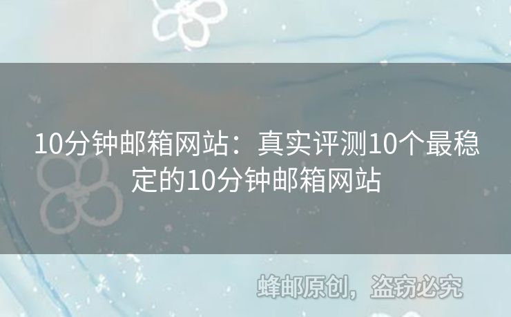 10分鐘郵箱網(wǎng)站：真實評測10個最穩(wěn)定的10分鐘郵箱網(wǎng)站