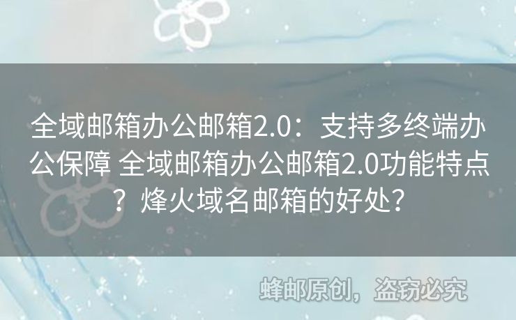 全域郵箱辦公郵箱2.0：支持多終端辦公保障 全域郵箱辦公郵箱2.0功能特點？烽火域名郵箱的好處？