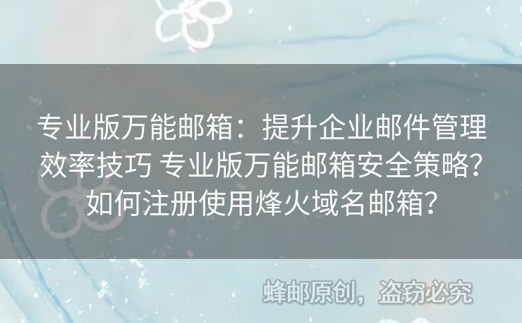 專業(yè)版萬能郵箱：提升企業(yè)郵件管理效率技巧 專業(yè)版萬能郵箱安全策略？如何注冊使用烽火域名郵箱？