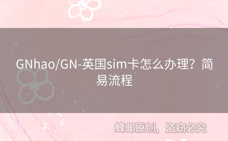 GNhao/GN-英國sim卡怎么辦理？簡易流程