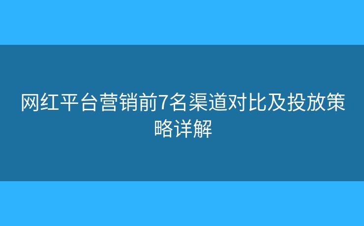 網(wǎng)紅平臺(tái)營(yíng)銷(xiāo)前7名渠道對(duì)比及投放策略詳解