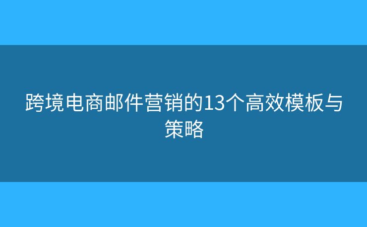 跨境電商郵件營(yíng)銷的13個(gè)高效模板與策略 跨境電商郵件營(yíng)銷的13個(gè)高效模板與策略