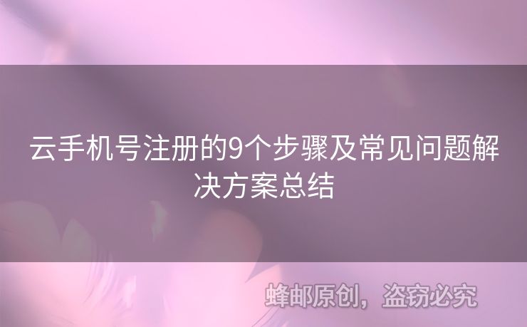 云手機(jī)號(hào)注冊(cè)的9個(gè)步驟及常見問(wèn)題解決方案總結(jié)