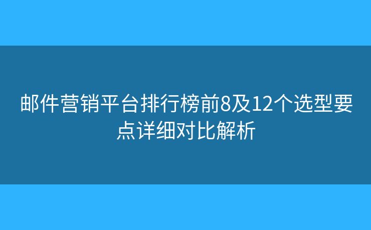 郵件營(yíng)銷平臺(tái)排行榜前8及12個(gè)選型要點(diǎn)詳細(xì)對(duì)比解析