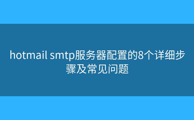 hotmail smtp服務(wù)器配置的8個(gè)詳細(xì)步驟及常見問題 hotmail smtp服務(wù)器配置的8個(gè)詳細(xì)步驟及常見問題