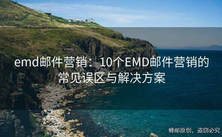 emd郵件營銷：10個(gè)EMD郵件營銷的常見誤區(qū)與解決方案