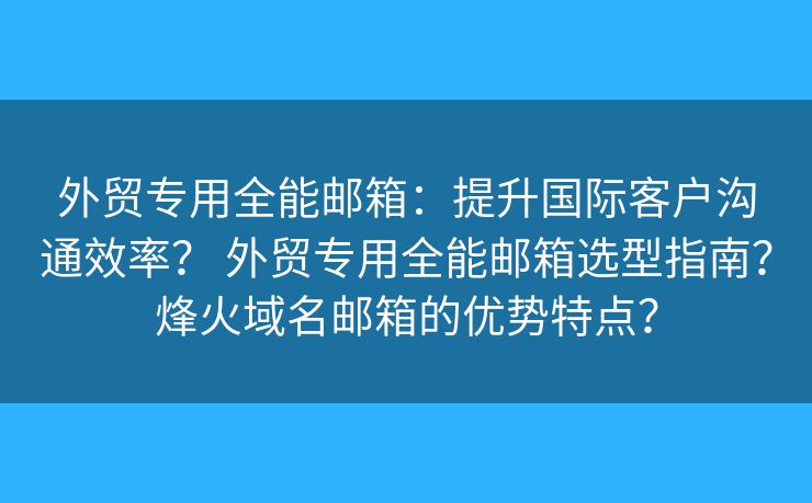 外貿(mào)專用全能郵箱：提升國(guó)際客戶溝通效率？ 外貿(mào)專用全能郵箱選型指南？烽火域名郵箱的優(yōu)勢(shì)特點(diǎn)？