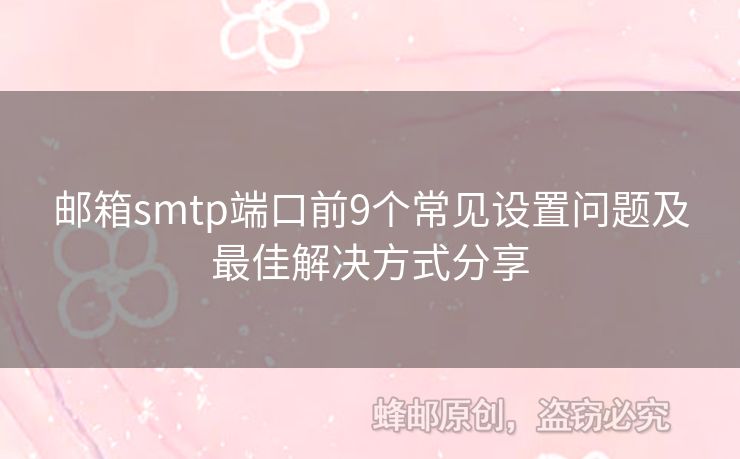 郵箱smtp端口前9個(gè)常見(jiàn)設(shè)置問(wèn)題及最佳解決方式分享