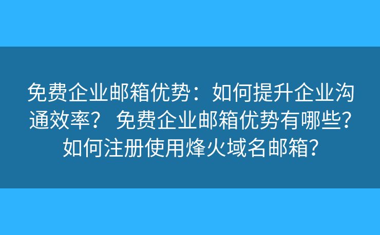 免費(fèi)企業(yè)郵箱優(yōu)勢(shì)：如何提升企業(yè)溝通效率？ 免費(fèi)企業(yè)郵箱優(yōu)勢(shì)有哪些？如何注冊(cè)使用烽火域名郵箱？