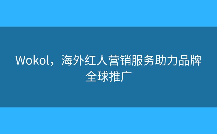 Wokol，海外紅人營銷服務助力品牌全球推廣