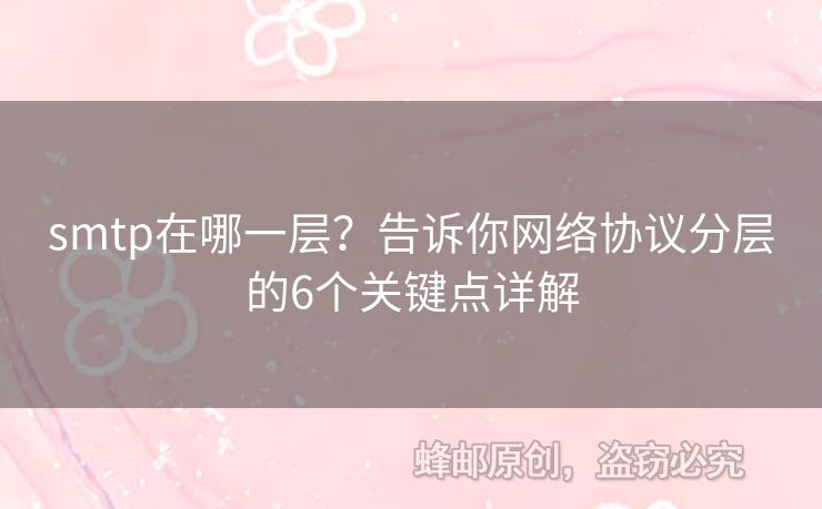 smtp在哪一層？告訴你網(wǎng)絡(luò)協(xié)議分層的6個(gè)關(guān)鍵點(diǎn)詳解