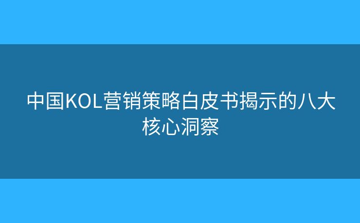 中國KOL營銷策略白皮書揭示的八大核心洞察