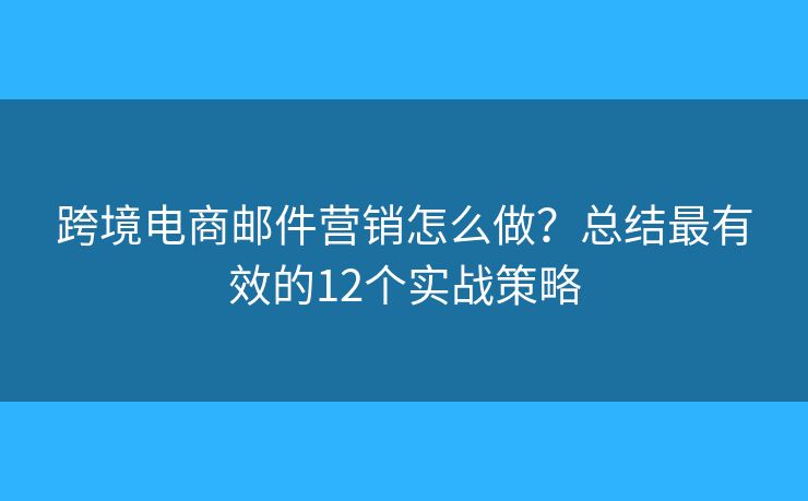 跨境電商郵件營銷怎么做？總結(jié)最有效的12個實(shí)戰(zhàn)策略