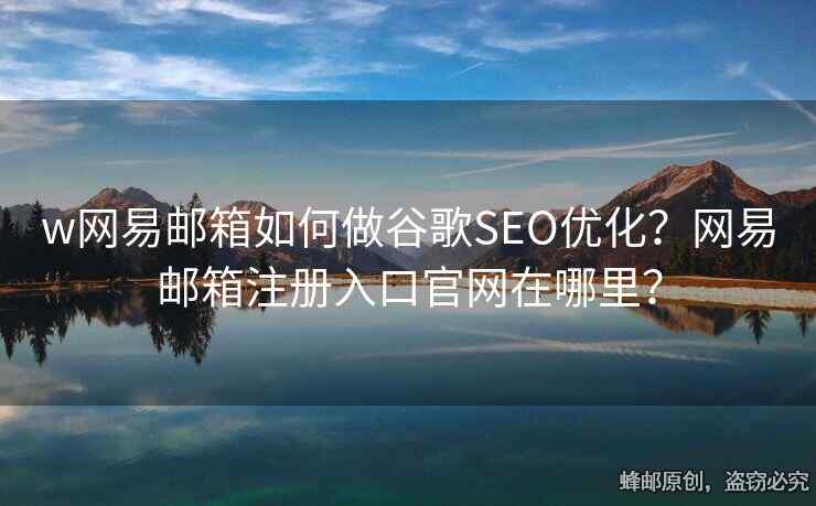 w網(wǎng)易郵箱如何做谷歌SEO優(yōu)化？網(wǎng)易郵箱注冊(cè)入口官網(wǎng)在哪里？
