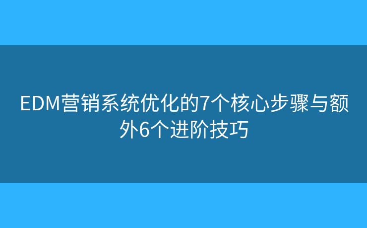 EDM營(yíng)銷系統(tǒng)優(yōu)化的7個(gè)核心步驟與額外6個(gè)進(jìn)階技巧