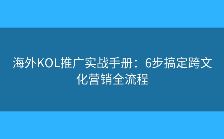 海外KOL推廣實(shí)戰(zhàn)手冊(cè)：6步搞定跨文化營(yíng)銷(xiāo)全流程