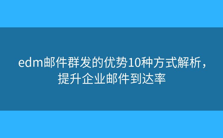 edm郵件群發(fā)的優(yōu)勢10種方式解析，提升企業(yè)郵件到達率