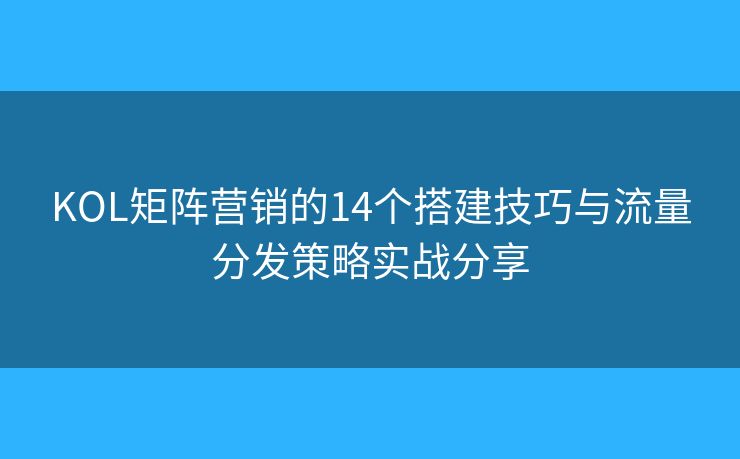 KOL矩陣營銷的14個搭建技巧與流量分發(fā)策略實(shí)戰(zhàn)分享 KOL矩陣營銷的14個搭建技巧與流量分發(fā)策略實(shí)戰(zhàn)分享