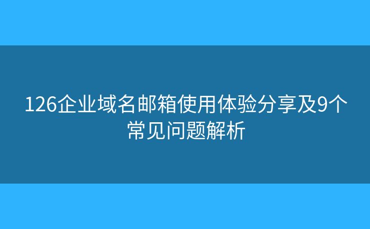 126企業(yè)域名郵箱使用體驗分享及9個常見問題解析 126企業(yè)域名郵箱使用體驗分享及9個常見問題解析