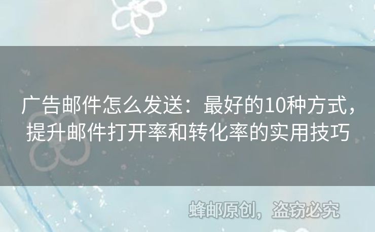 廣告郵件怎么發(fā)送：最好的10種方式，提升郵件打開率和轉(zhuǎn)化率的實(shí)用技巧