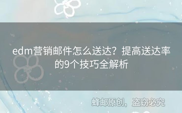 edm營銷郵件怎么送達(dá)？提高送達(dá)率的9個(gè)技巧全解析