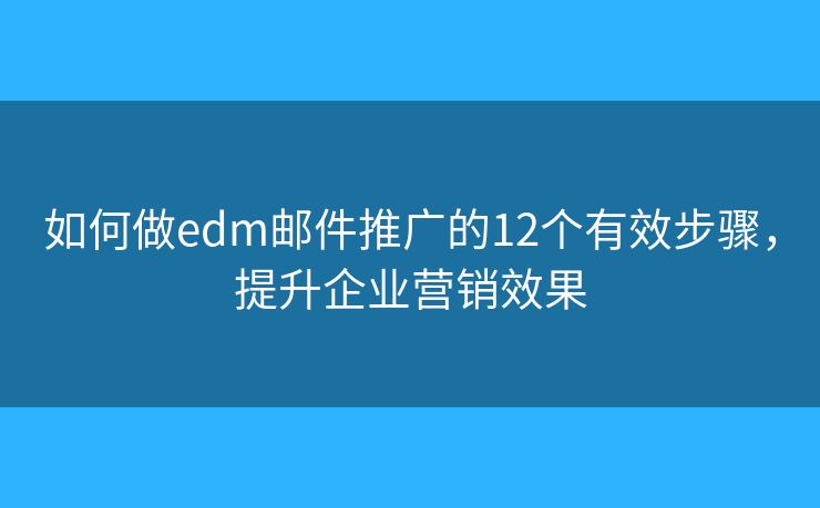 如何做edm郵件推廣的12個有效步驟，提升企業(yè)營銷效果