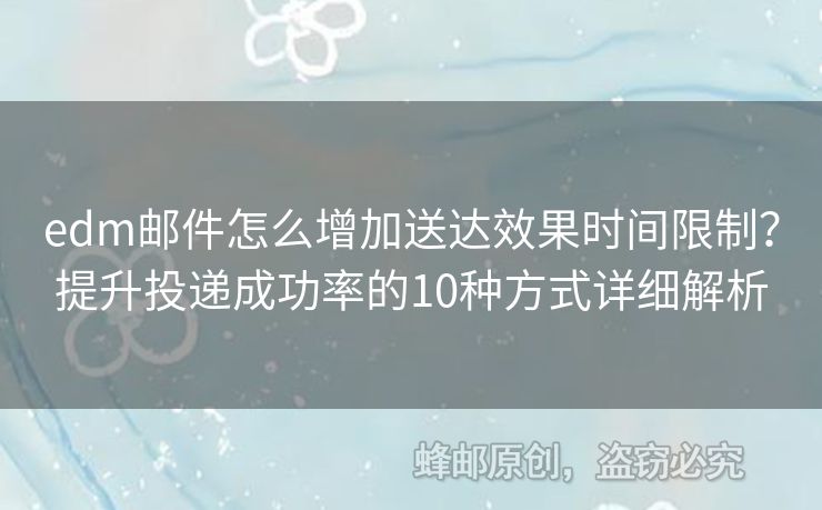 edm郵件怎么增加送達(dá)效果時間限制？提升投遞成功率的10種方式詳細(xì)解析