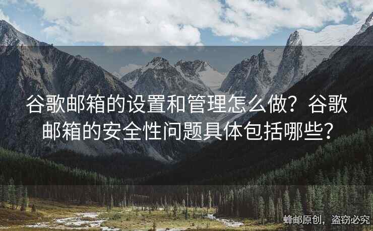 谷歌郵箱的設(shè)置和管理怎么做？谷歌郵箱的安全性問題具體包括哪些？